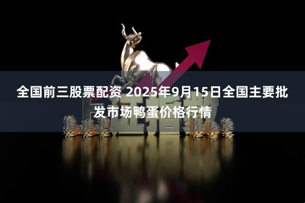 全国前三股票配资 2025年9月15日全国主要批发市场鸭蛋价格行情