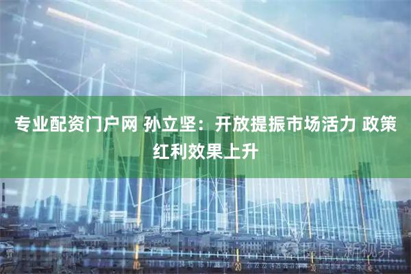 专业配资门户网 孙立坚：开放提振市场活力 政策红利效果上升