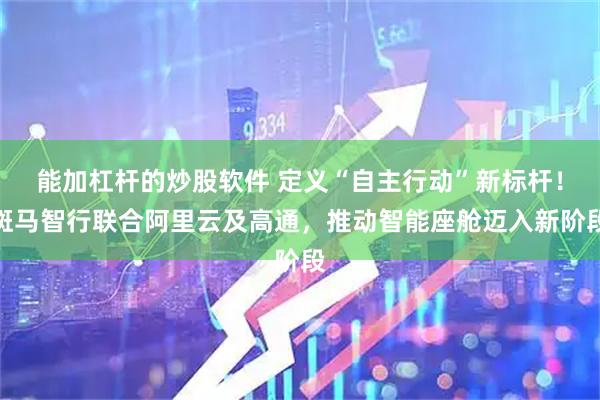 能加杠杆的炒股软件 定义“自主行动”新标杆！斑马智行联合阿里云及高通，推动智能座舱迈入新阶段