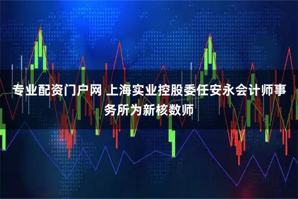 专业配资门户网 上海实业控股委任安永会计师事务所为新核数师