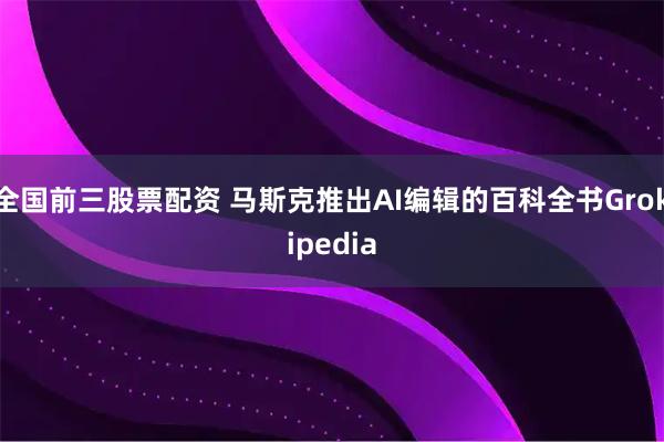 全国前三股票配资 马斯克推出AI编辑的百科全书Grokipedia