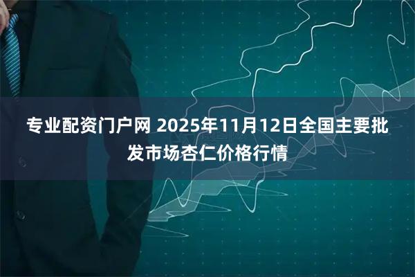 专业配资门户网 2025年11月12日全国主要批发市场杏仁价格行情