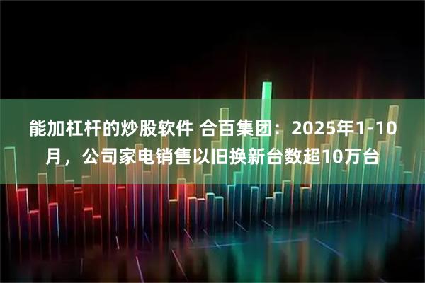 能加杠杆的炒股软件 合百集团：2025年1-10月，公司家电销售以旧换新台数超10万台