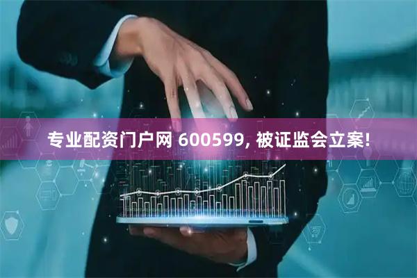 专业配资门户网 600599, 被证监会立案!
