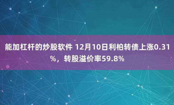 能加杠杆的炒股软件 12月10日利柏转债上涨0.31%，转股溢价率59.8%