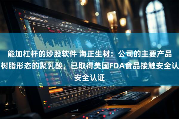 能加杠杆的炒股软件 海正生材：公司的主要产品为树脂形态的聚乳酸，已取得美国FDA食品接触安全认证