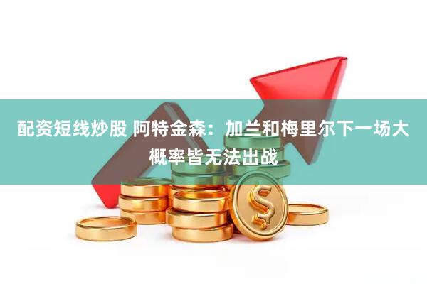 配资短线炒股 阿特金森：加兰和梅里尔下一场大概率皆无法出战
