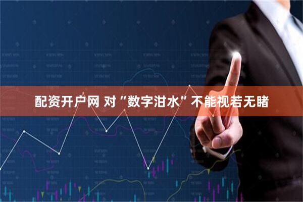 配资开户网 对“数字泔水”不能视若无睹