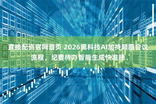 直接配资官网首页 2026黑科技AI加持颠覆会议流程，纪要待办智能生成快准稳