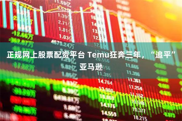 正规网上股票配资平台 Temu狂奔三年，“追平”亚马逊