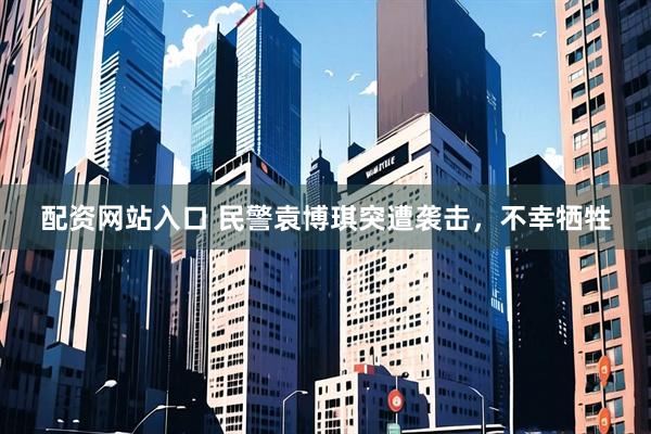 配资网站入口 民警袁博琪突遭袭击，不幸牺牲