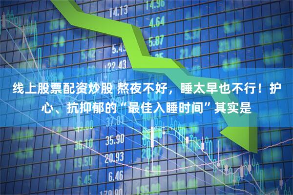 线上股票配资炒股 熬夜不好，睡太早也不行！护心、抗抑郁的“最佳入睡时间”其实是