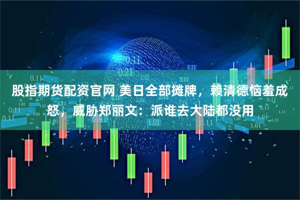 股指期货配资官网 美日全部摊牌，赖清德恼羞成怒，威胁郑丽文：派谁去大陆都没用