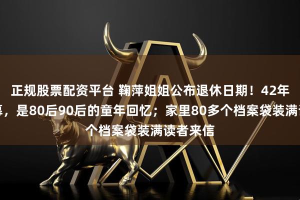 正规股票配资平台 鞠萍姐姐公布退休日期！42年陪伴落幕，是80后90后的童年回忆；家里80多个档案袋装满读者来信