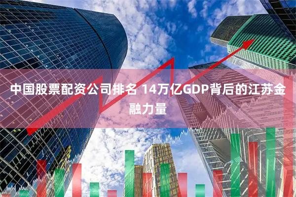 中国股票配资公司排名 14万亿GDP背后的江苏金融力量