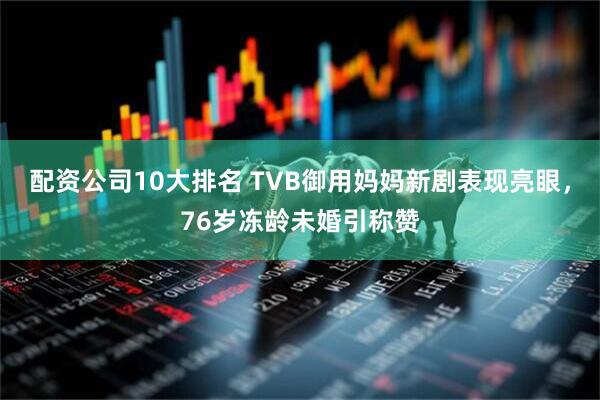 配资公司10大排名 TVB御用妈妈新剧表现亮眼，76岁冻龄未婚引称赞