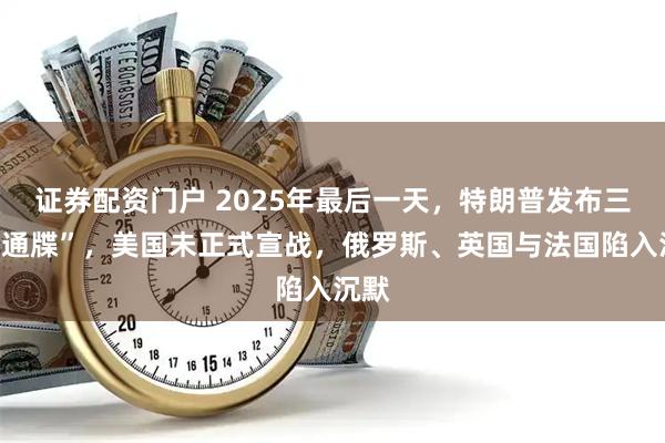 证券配资门户 2025年最后一天，特朗普发布三项“通牒”，美国未正式宣战，俄罗斯、英国与法国陷入沉默