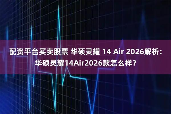 配资平台买卖股票 华硕灵耀 14 Air 2026解析：华硕灵耀14Air2026款怎么样？