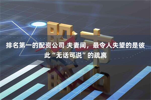 排名第一的配资公司 夫妻间，最令人失望的是彼此“无话可说”的疏离