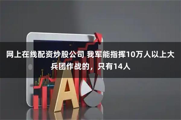 网上在线配资炒股公司 我军能指挥10万人以上大兵团作战的，只有14人