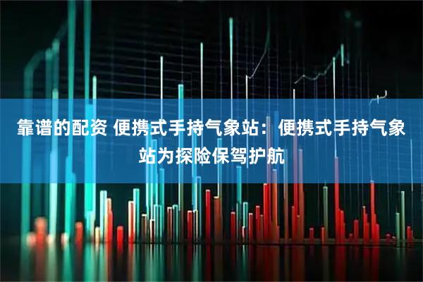 靠谱的配资 便携式手持气象站：便携式手持气象站为探险保驾护航