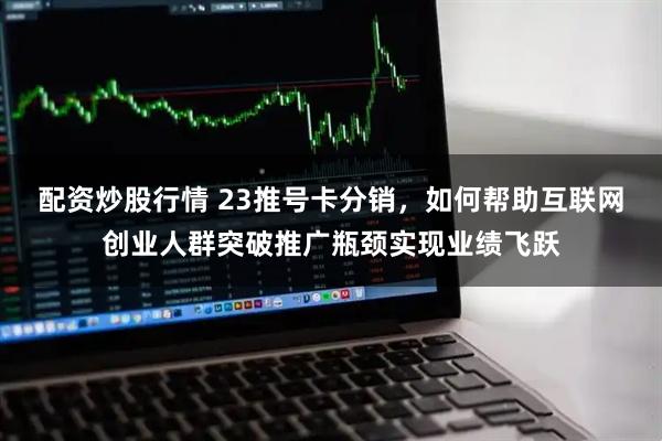 配资炒股行情 23推号卡分销，如何帮助互联网创业人群突破推广瓶颈实现业绩飞跃