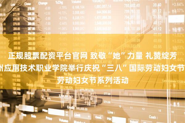 正规股票配资平台官网 致敬“她”力量 礼赞绽芳华——贵州应用技术职业学院举行庆祝“三八”国际劳动妇女节系列活动