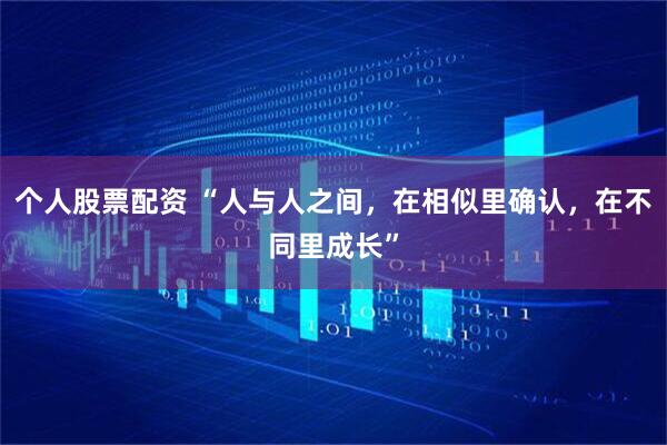 个人股票配资 “人与人之间，在相似里确认，在不同里成长”