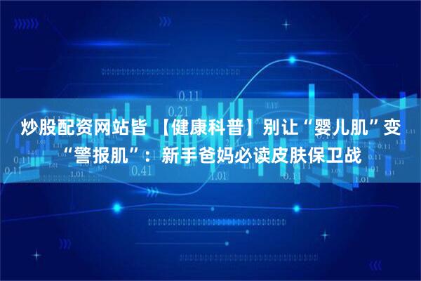 炒股配资网站皆 【健康科普】别让“婴儿肌”变“警报肌”：新手爸妈必读皮肤保卫战