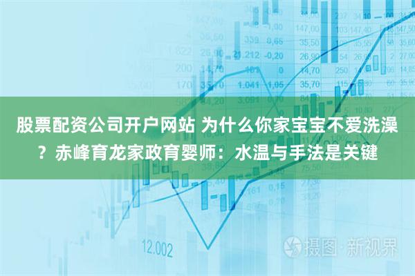 股票配资公司开户网站 为什么你家宝宝不爱洗澡？赤峰育龙家政育婴师：水温与手法是关键