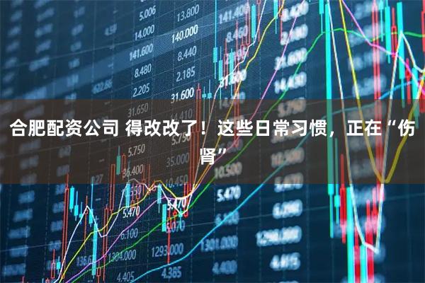 合肥配资公司 得改改了！这些日常习惯，正在“伤肾”