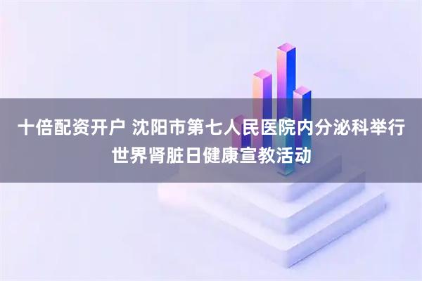 十倍配资开户 沈阳市第七人民医院内分泌科举行世界肾脏日健康宣教活动