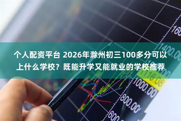 个人配资平台 2026年滁州初三100多分可以上什么学校？既能升学又能就业的学校推荐