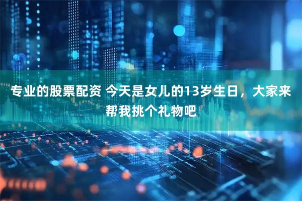 专业的股票配资 今天是女儿的13岁生日，大家来帮我挑个礼物吧