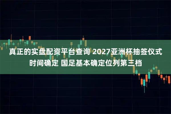 真正的实盘配资平台查询 2027亚洲杯抽签仪式时间确定 国足基本确定位列第三档