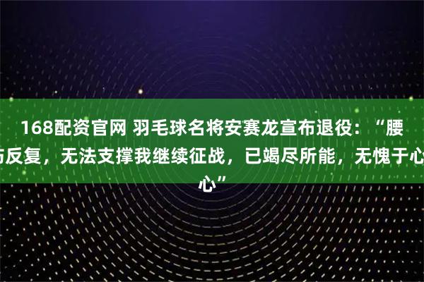 168配资官网 羽毛球名将安赛龙宣布退役：“腰伤反复，无法支撑我继续征战，已竭尽所能，无愧于心”