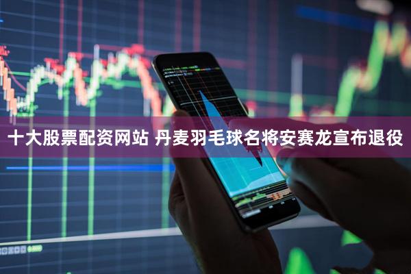 十大股票配资网站 丹麦羽毛球名将安赛龙宣布退役